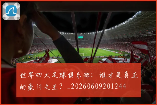 世界四大足球俱乐部:谁才是真正的豪门之王?_20260609201244